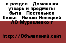  в раздел : Домашняя утварь и предметы быта » Постельное белье . Ямало-Ненецкий АО,Муравленко г.